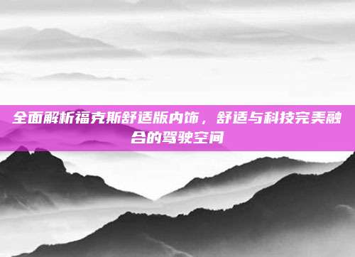 全面解析福克斯舒适版内饰,舒适与科技完美融合的驾驶空间