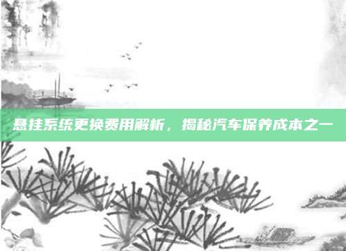 悬挂系统更换费用解析,揭秘汽车保养成本之一