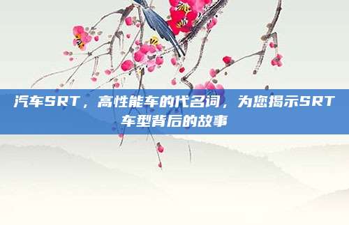 汽车SRT,高性能车的代名词,为您揭示SRT车型背后的故事