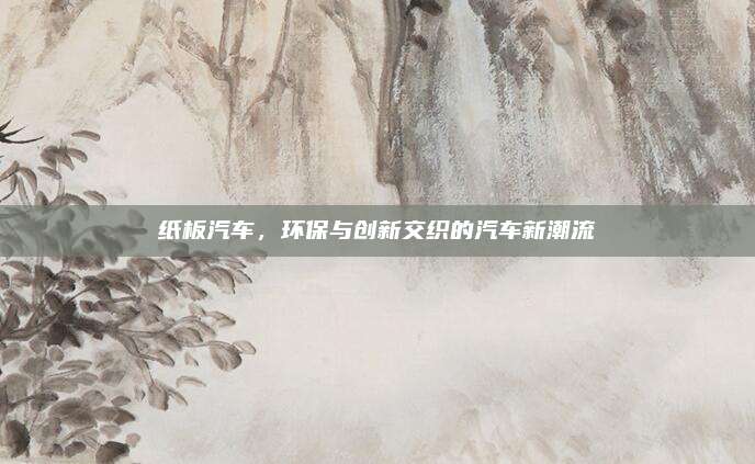 纸板汽车，环保与创新交织的汽车新潮流