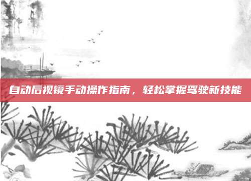 自动后视镜手动操作指南,轻松掌握驾驶新技能