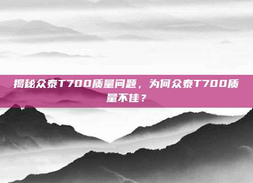 揭秘众泰T700质量问题,为何众泰T700质量不佳?
