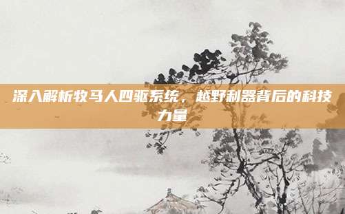 深入解析牧马人四驱系统,越野利器背后的科技力量
