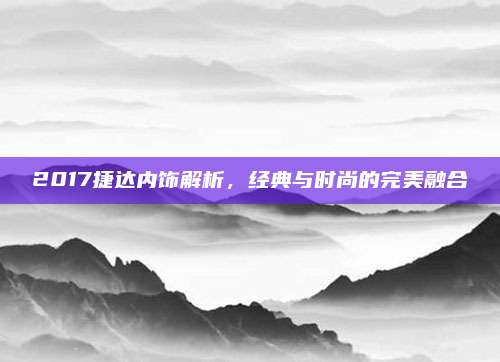 2017捷达内饰解析,经典与时尚的完美融合