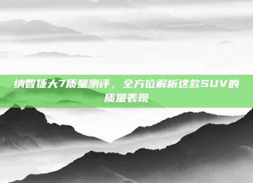 纳智捷大7质量测评,全方位解析这款SUV的质量表现