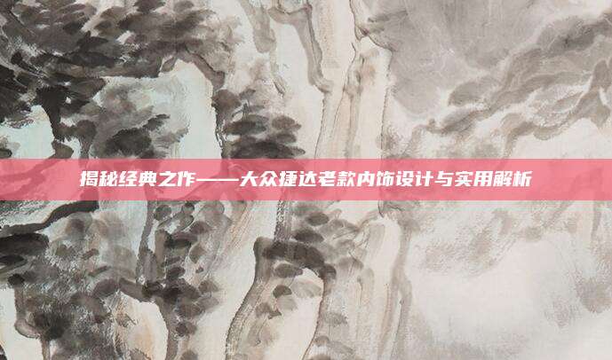 揭秘经典之作——大众捷达老款内饰设计与实用解析