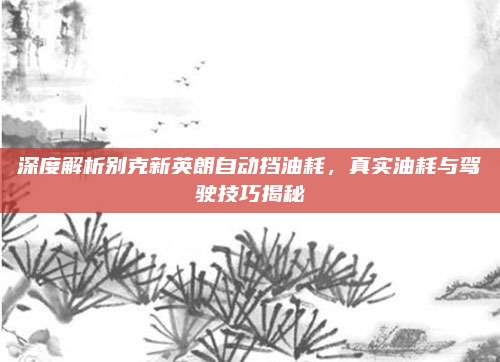 深度解析别克新英朗自动挡油耗,真实油耗与驾驶技巧揭秘