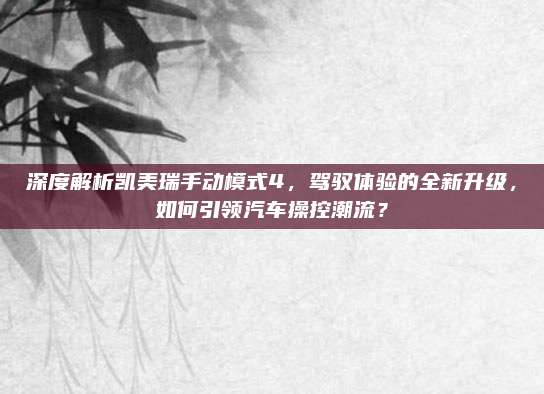 深度解析凯美瑞手动模式4,驾驭体验的全新升级,如何引领汽车操控潮流?