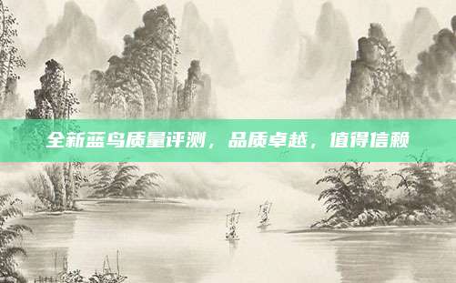 全新蓝鸟质量评测,品质卓越,值得信赖