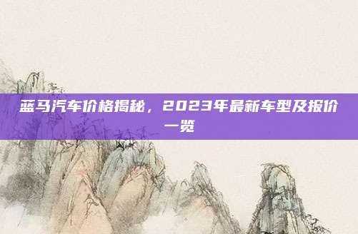 蓝马汽车价格揭秘,2023年最新车型及报价一览