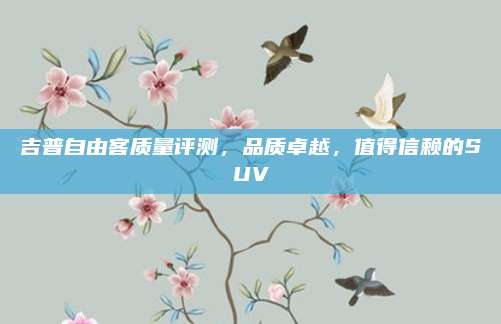 吉普自由客质量评测,品质卓越,值得信赖的SUV