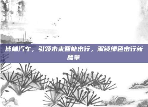 博端汽车,引领未来智能出行,解锁绿色出行新篇章