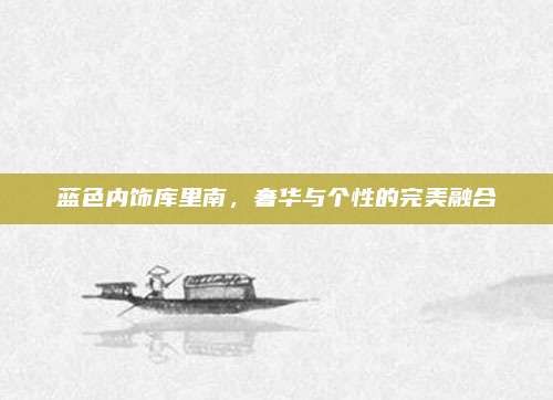 蓝色内饰库里南，奢华与个性的完美融合