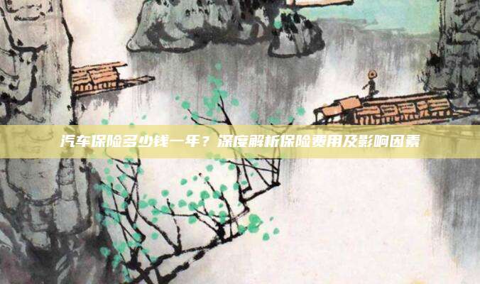汽车保险多少钱一年?深度解析保险费用及影响因素