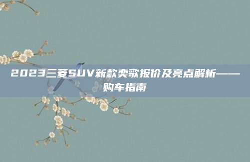 2023三菱SUV新款奕歌报价及亮点解析——购车指南