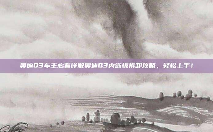 奥迪Q3车主必看详解奥迪Q3内饰板拆卸攻略,轻松上手!