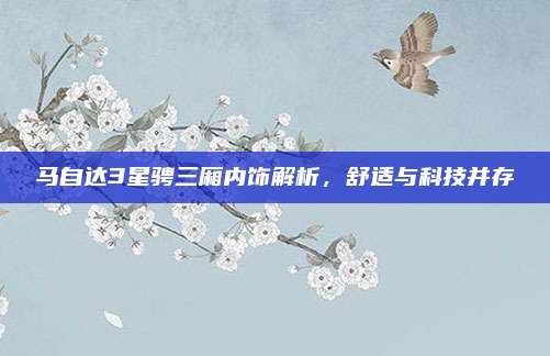 马自达3星骋三厢内饰解析,舒适与科技并存