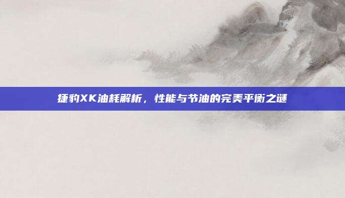 捷豹XK油耗解析,性能与节油的完美平衡之谜