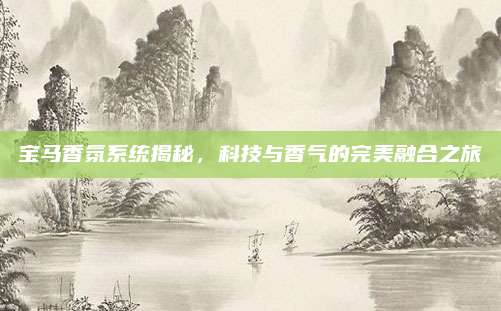 宝马香氛系统揭秘,科技与香气的完美融合之旅