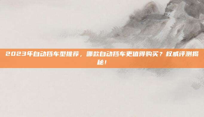 2023年自动挡车型推荐,哪款自动挡车更值得购买?权威评测揭秘!