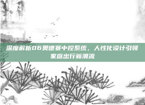 深度解析06奥德赛中控系统,人性化设计引领家庭出行新潮流