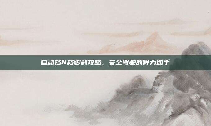 自动挡N档脚刹攻略,安全驾驶的得力助手