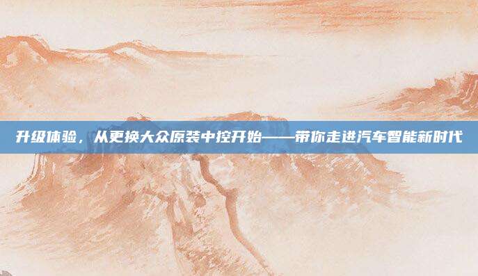升级体验,从更换大众原装中控开始——带你走进汽车智能新时代