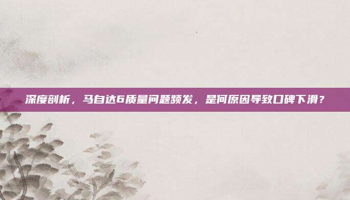 深度剖析，马自达6质量问题频发，是何原因导致口碑下滑？