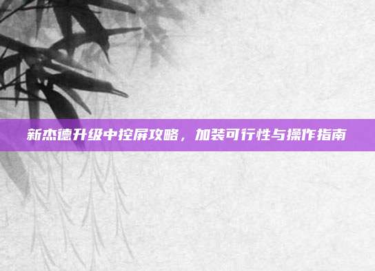 新杰德升级中控屏攻略,加装可行性与操作指南