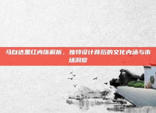 马自达黑红内饰解析,独特设计背后的文化内涵与市场洞察