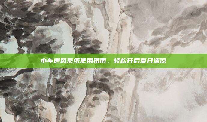 小车通风系统使用指南,轻松开启夏日清凉