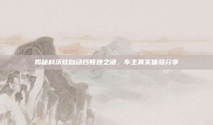 揭秘科沃兹自动挡顿挫之谜,车主真实体验分享