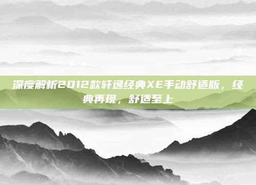 深度解析2012款轩逸经典XE手动舒适版,经典再现,舒适至上