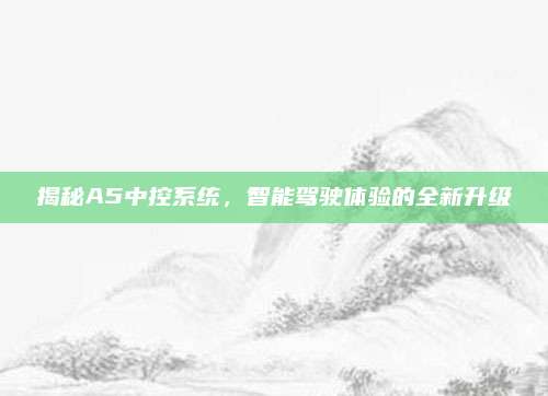 揭秘A5中控系统,智能驾驶体验的全新升级