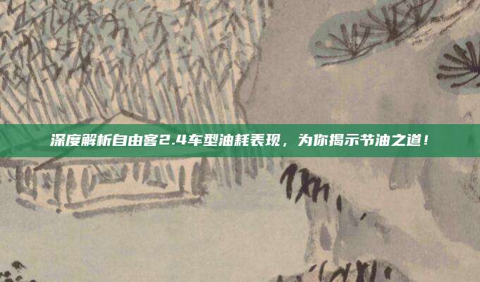 深度解析自由客2.4车型油耗表现,为你揭示节油之道!