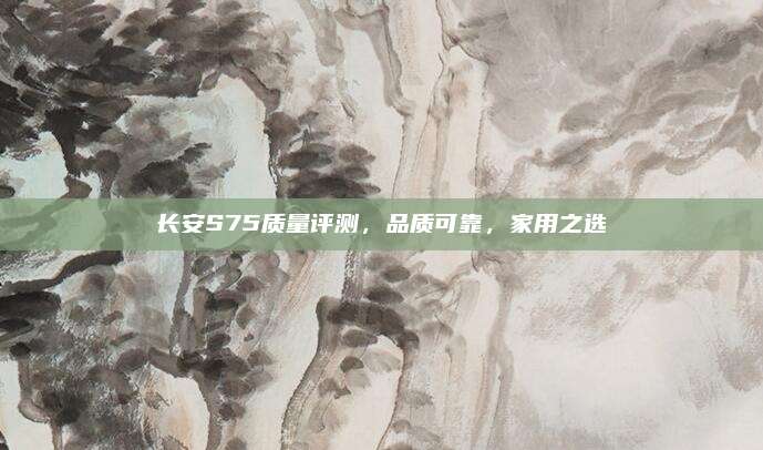 长安S75质量评测,品质可靠,家用之选