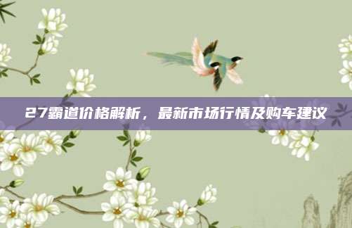 27霸道价格解析,最新市场行情及购车建议