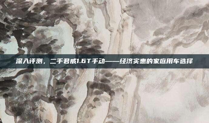 深入评测,二手君威1.6T手动——经济实惠的家庭用车选择