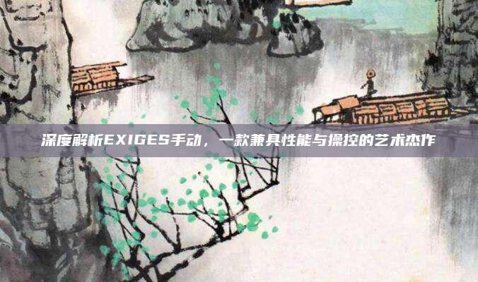 深度解析EXIGES手动,一款兼具性能与操控的艺术杰作