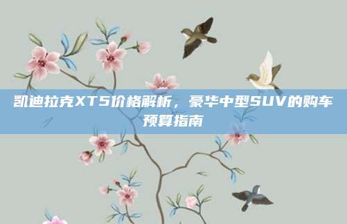 凯迪拉克XT5价格解析,豪华中型SUV的购车预算指南