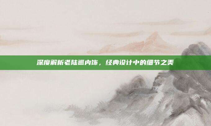 深度解析老陆巡内饰,经典设计中的细节之美
