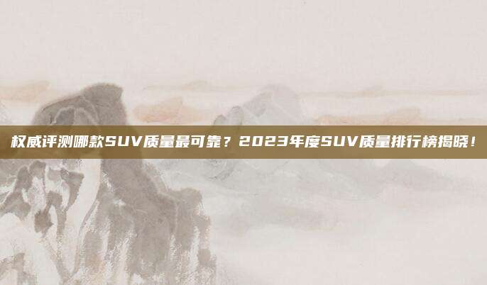 权威评测哪款SUV质量最可靠?2023年度SUV质量排行榜揭晓!