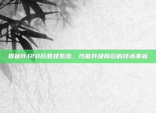 揭秘BJ20后悬挂系统,性能升级背后的技术革新