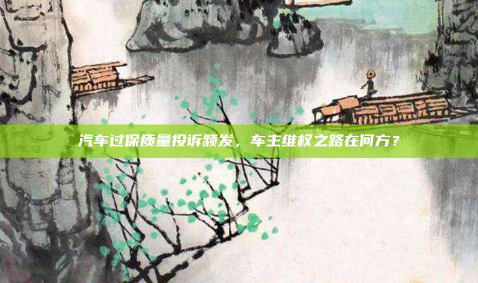 汽车过保质量投诉频发,车主维权之路在何方?