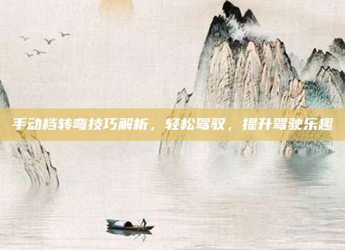 手动档转弯技巧解析,轻松驾驭,提升驾驶乐趣