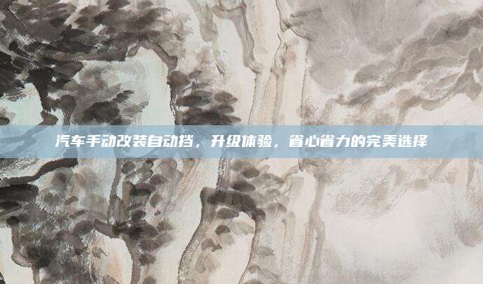 汽车手动改装自动挡,升级体验,省心省力的完美选择