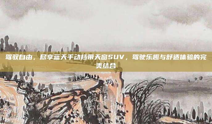 驾驭自由,尽享蓝天手动档带天窗SUV,驾驶乐趣与舒适体验的完美结合