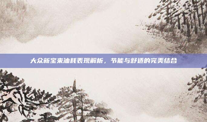 大众新宝来油耗表现解析，节能与舒适的完美结合