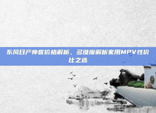 东风日产帅客价格解析,多维度解析家用MPV性价比之选