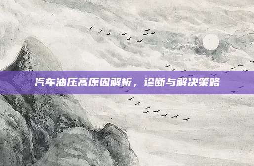 汽车油压高原因解析,诊断与解决策略